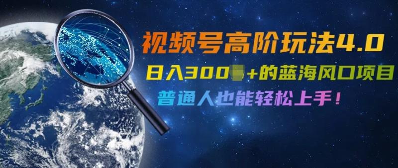 视频号高阶玩法4.0，日入几张的蓝海风口项目，普通人也能轻松上手 - 副业心选-副业心选