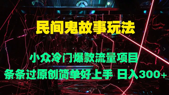 民间鬼故事玩法 小众冷门爆款流量项目 条条过原创，简单好上手 日入3张 - 副业心选-副业心选
