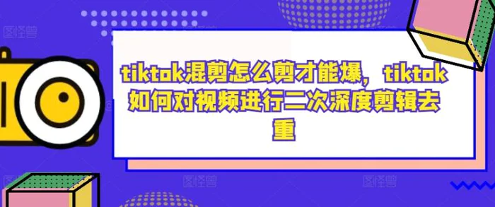 tiktok混剪怎么剪才能爆，tiktok如何对视频进行二次深度剪辑去重 - 副业心选-副业心选