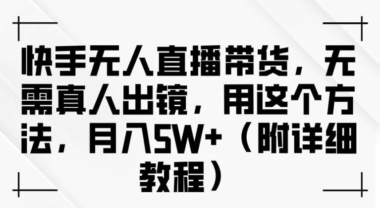快手无人直播带货，无需真人出镜，用这个方法，月入过万(附详细教程) - 副业心选-副业心选