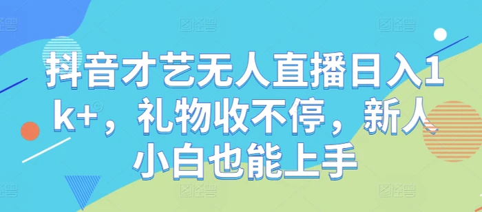 抖音才艺无人直播日入1k+，礼物收不停，新人小白也能上手【揭秘】 - 副业心选-副业心选