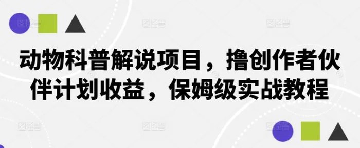 动物科普解说项目，撸创作者伙伴计划收益，保姆级实战教程 - 副业心选-副业心选