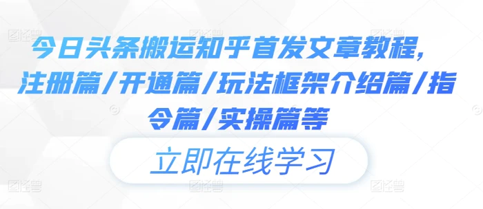 今日头条搬运知乎首发文章教程，注册篇/开通篇/玩法框架介绍篇/指令篇/实操篇等-副业心选