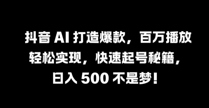 抖音 AI 打造爆款，百万播放轻松实现，快速起号秘籍【揭秘】 - 副业心选-副业心选