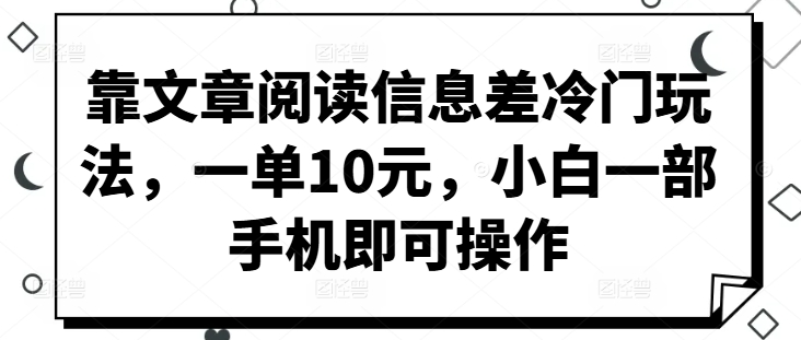 靠文章阅读信息差冷门玩法，一单10元，小白一部手机即可操作 - 副业心选-副业心选