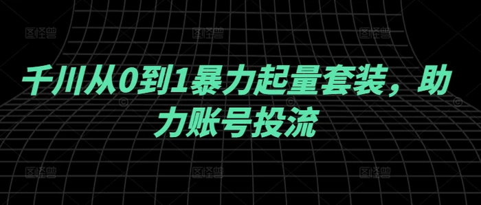 千川从0到1暴力起量套装，助力账号投流 - 副业心选-副业心选