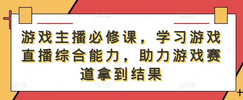 游戏主播必修课，学习游戏直播综合能力，助力游戏赛道拿到结果 - 副业心选-副业心选