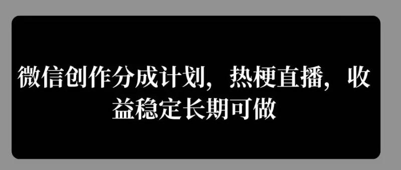 微信创作分成计划，热梗直播，收益稳定长期可做 - 副业心选-副业心选