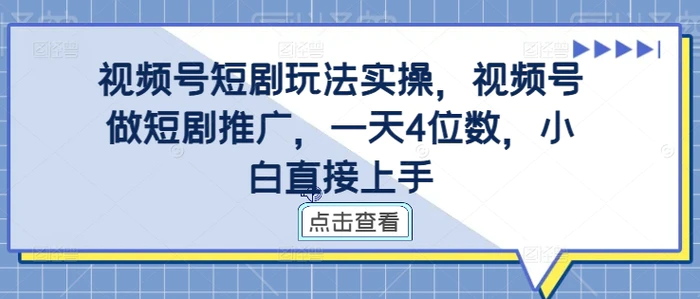 视频号短剧玩法实操，视频号做短剧推广，一天4位数，小白直接上手-副业心选