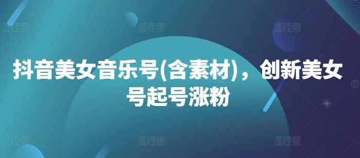 抖音美女音乐号(含素材)，创新美女号起号涨粉 - 副业心选-副业心选