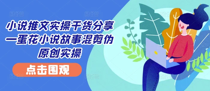 小说推文实操干货分享—蛋花小说故事混剪伪原创实操 - 副业心选-副业心选