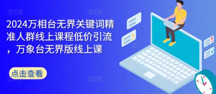2024万相台无界关键词精准人群线上课程低价引流 ，万象台无界版线上课-副业心选