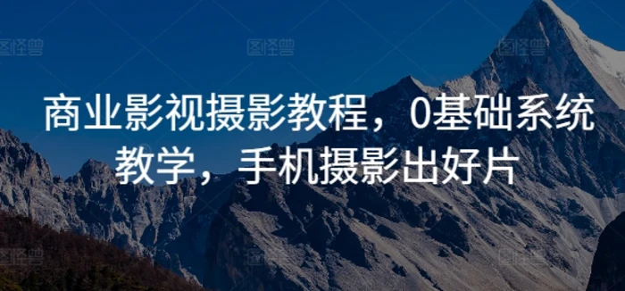 商业影视摄影教程，0基础系统教学，手机摄影出好片 - 副业心选-副业心选