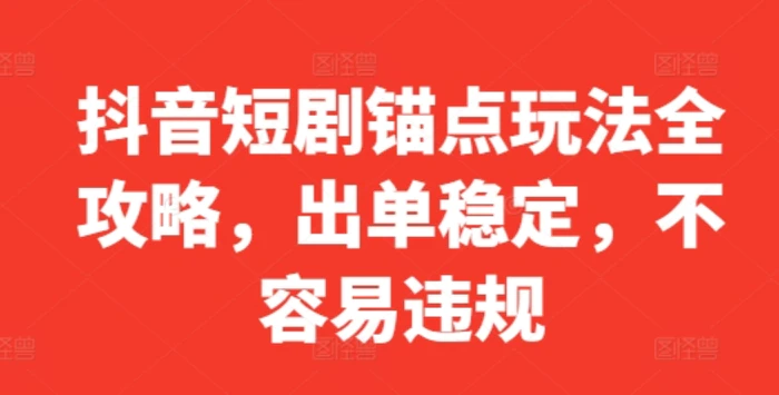 抖音短剧锚点玩法全攻略，出单稳定，不容易违规 - 副业心选-副业心选