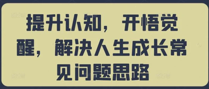 提升认知，开悟觉醒，解决人生成长常见问题思路 - 副业心选-副业心选