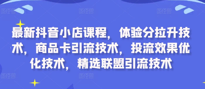 最新抖音小店课程，体验分拉升技术，商品卡引流技术，投流效果优化技术，精选联盟引流技术 - 副业心选-副业心选