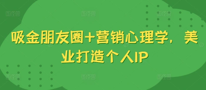吸金朋友圈+营销心理学，美业打造个人IP - 副业心选-副业心选