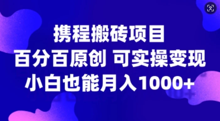 携程搬砖项目，百分百原创，可实操变现，新手小白月入1k+-副业心选