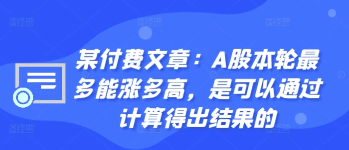 某付费文章：A股本轮最多能涨多高，是可以通过计算得出结果的 - 副业心选-副业心选