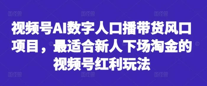 视频号AI数字人口播带货风口项目，最适合新人下场淘金的视频号红利玩法-副业心选
