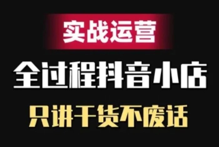 抖音小店精细化实战运营，只讲干货不废话 - 副业心选-副业心选
