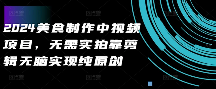 2024美食制作中视频项目，无需实拍靠剪辑无脑实现纯原创 - 副业心选-副业心选