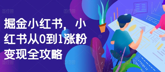 掘金小红书，小红书从0到1涨粉变现全攻略 - 副业心选-副业心选