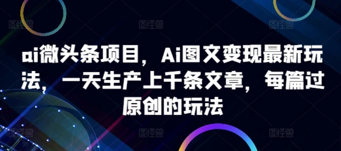 ai微头条项目，Ai图文变现最新玩法，一天生产上千条文章，每篇过原创的玩法 - 副业心选-副业心选