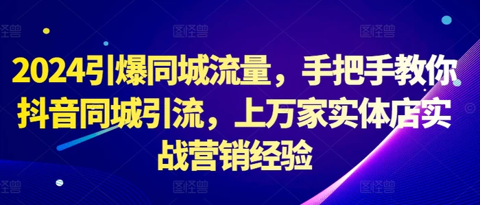 2024引爆同城流量，手把手教你抖音同城引流，上万家实体店实战营销经验 - 副业心选-副业心选