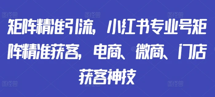 矩阵精准引流，小红书专业号矩阵精准获客，电商、微商、门店获客神技 - 副业心选-副业心选