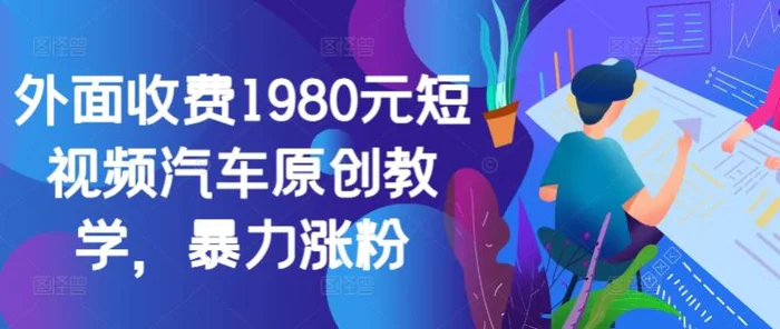 外面收费1980元短视频汽车原创教学，暴力涨粉 - 副业心选-副业心选