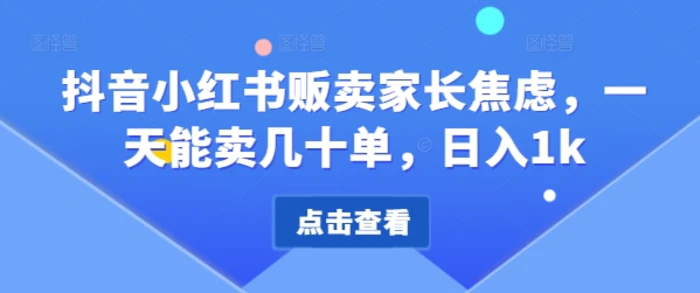抖音小红书贩卖家长焦虑，一天能卖几十单，日入1k - 副业心选-副业心选