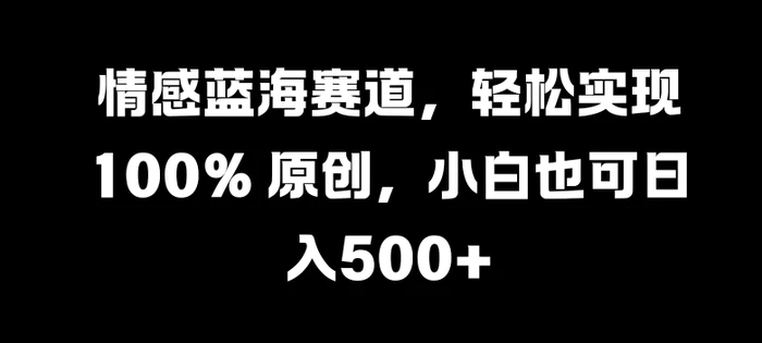 情感蓝海赛道，轻松实现 100% 原创，小白也可日入几张 - 副业心选-副业心选