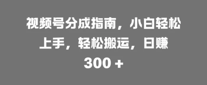 视频号分成指南，小白轻松上手，轻松搬运，日入3张 - 副业心选-副业心选