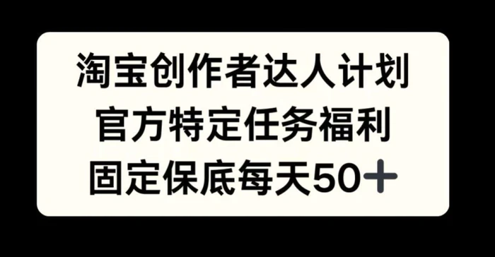 淘宝创作者达人计划，官方特定任务福利，固定保底每天50+ - 副业心选-副业心选