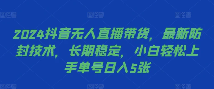 2024抖音无人直播带货，最新防封技术，长期稳定，小白轻松上手单号日入5张【揭秘】 - 副业心选-副业心选