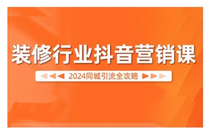 2024装修行业抖音营销课，同城引流全攻略 - 副业心选-副业心选