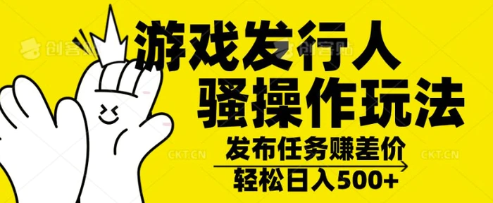 游戏发行人骚操作玩法，十分钟一个视频，不看流量，轻松日入几张 - 副业心选-副业心选