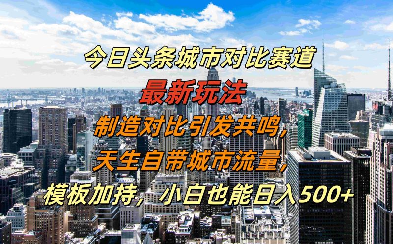 今日头条城市对比赛道最新玩法，制造对比引发共鸣，天生自带城市流量，小白也能日入500+【揭秘】 - 副业心选-副业心选