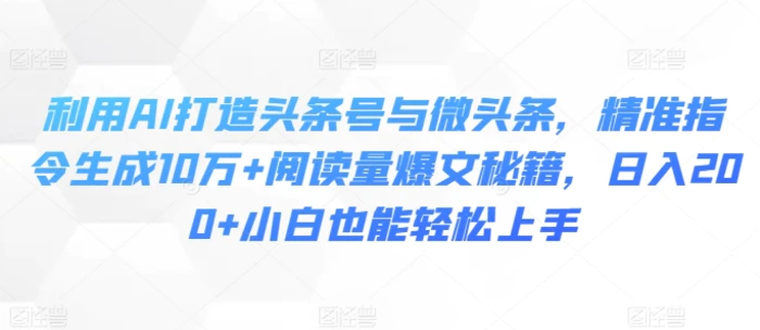 利用AI打造头条号与微头条，精准指令生成10万+阅读量爆文秘籍，日入200+小白也能轻松上手-副业心选