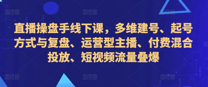 直播操盘手线下课，多维建号、起号方式与复盘、运营型主播、付费混合投放、短视频流量叠爆 - 副业心选-副业心选