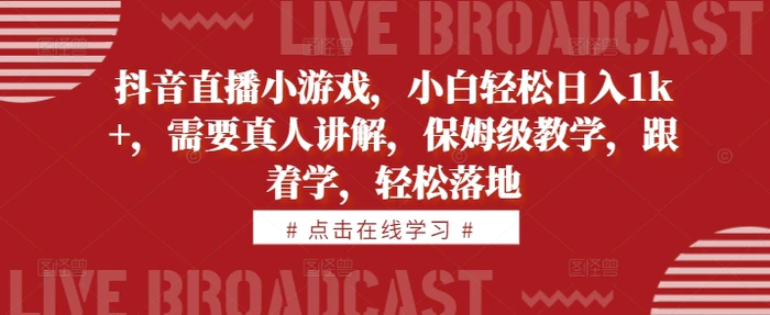 抖音直播小游戏，小白轻松日入1k+，需要真人讲解，保姆级教学，跟着学，轻松落地【揭秘】-副业心选