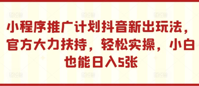 小程序推广计划抖音新出玩法，官方大力扶持，轻松实操，小白也能日入5张 - 副业心选-副业心选