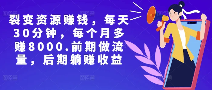 副业裂变资源赚钱，每天30分钟，每个月多赚8000，前期做流量，后期躺赚收益 - 副业心选-副业心选