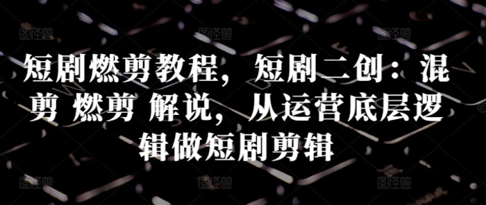 短剧燃剪教程，短剧二创：混剪 燃剪 解说，从运营底层逻辑做短剧剪辑-副业心选