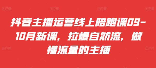 抖音主播运营线上陪跑课09-10月新课，拉爆自然流，做懂流量的主播 - 副业心选-副业心选