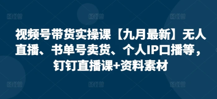 视频号带货实操课【10月最新】无人直播、书单号卖货、个人IP口播等，钉钉直播课+资料素材 - 副业心选-副业心选