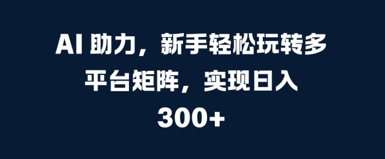 AI 助力，新手轻松玩转多平台矩阵，实现日入 300+ - 副业心选-副业心选