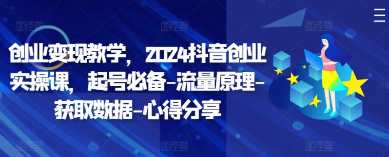 创业变现教学，2024抖音创业实操课，起号必备-流量原理-获取数据-心得分享 - 副业心选-副业心选