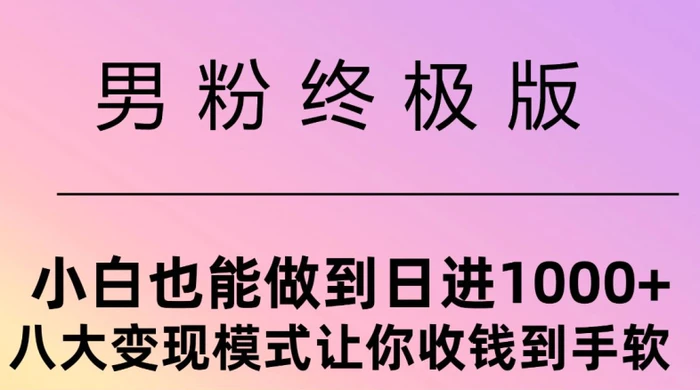 男粉终极版，小白也能做到日入几张，八大变现模式让你收Q到手软 - 副业心选-副业心选